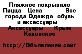 Пляжное покрывало Пицца › Цена ­ 1 200 - Все города Одежда, обувь и аксессуары » Аксессуары   . Крым,Каховское